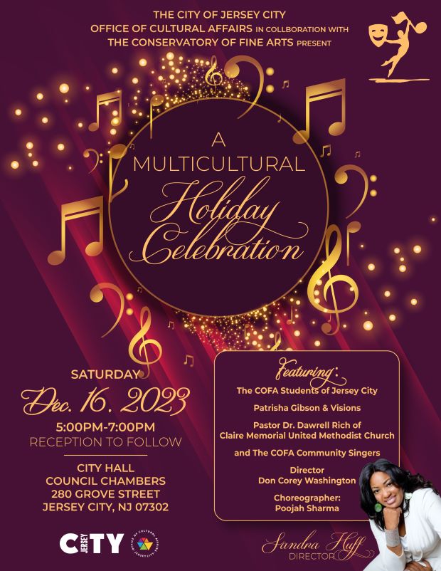 THE CITY OF JERSEY CITY OFFICE OF CULTURAL AFAIRS IN COLLBORATION WITH THE CONSERVATORY OF FINE ARTS PRESENTS A MULTICULTURAL HOLIDAY CELEBRATION SATURDAY DECEMBER 16TH FROM 5PM TO 7PM RECEPTION TO FOLLOW THIS WILL BE HELD AT CITY HALL 280 GROVE STREET