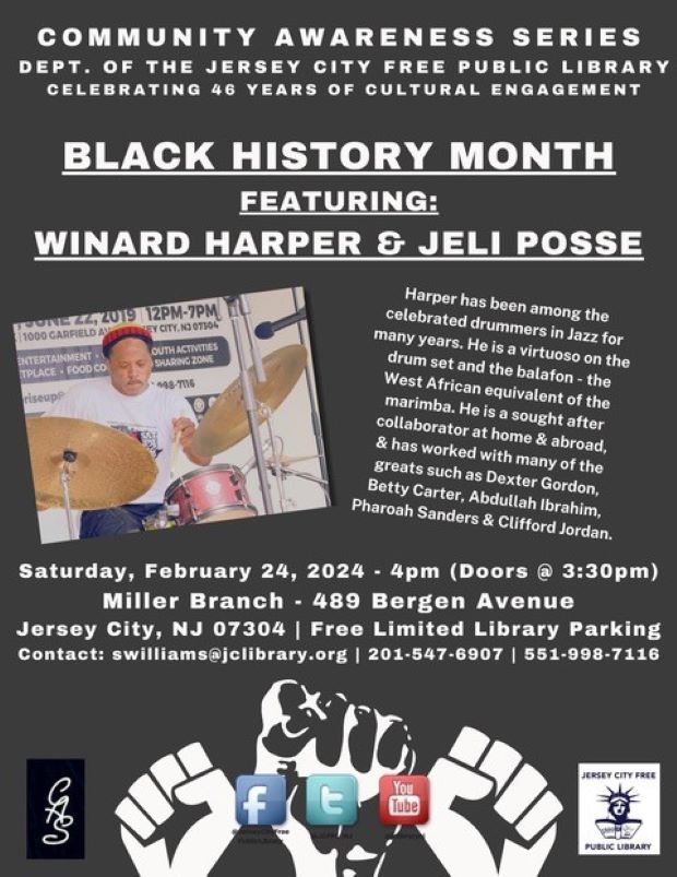 COMMUNITY AWARENESS SEIES FOR BLACK HISTORY MONTH FEATURING WINARD HARPER AND JELI POSSE SATURDAY, FEBRUARY 24 DOORS OPEN AT THREE THIRTY SHOW BEGINS AT 4 AT THE MILLER BRANCH LIBRARY 489 BERGEN AVENUE